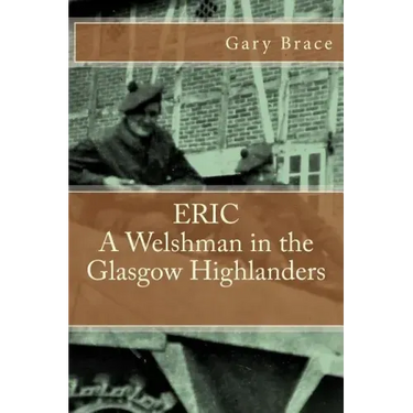 ERIC A Welshman in the Glasgow Highlanders: This is the biography of Eric Brace, a Welshman in the sniper section of the 2nd Battalion Highland Light