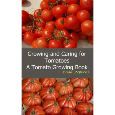 Growing and Caring for Tomatoes: An Essential Tomato Growing Book