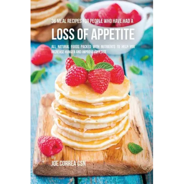 36 Meal Recipes for People Who Have Had a Loss of Appetite: All Natural Foods Packed With Nutrients to Help You Increase Hunger and Improve Appetite