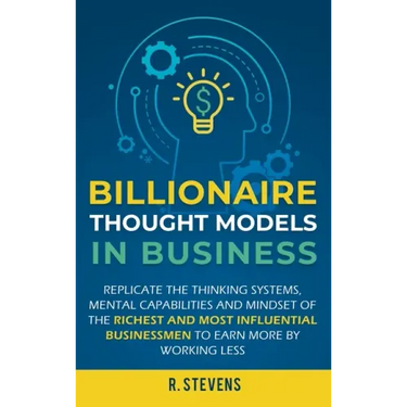 Billionaire Thought Models in Business: Replicate the thinking systems, mental capabilities and mindset of the Richest and Most Influential Businessme