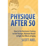 Physique After 50: How to Use Resistance Training to Feel Great, Maintain Muscle & Fight the Effects of Aging