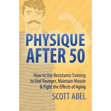 Physique After 50: How to Use Resistance Training to Feel Great, Maintain Muscle & Fight the Effects of Aging