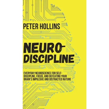 Neuro-Discipline: Everyday Neuroscience for Self-Discipline, Focus, and Defeating Your Brain's Impulsive and Distracted Nature