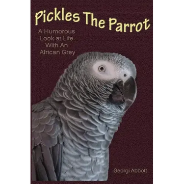 Pickles The Parrot: A Humorous Look At Life With An African Grey