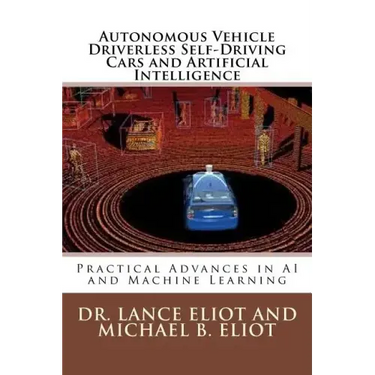 Autonomous Vehicle Driverless Self-Driving Cars and Artificial Intelligence: Practical Advances in AI and Machine Learning