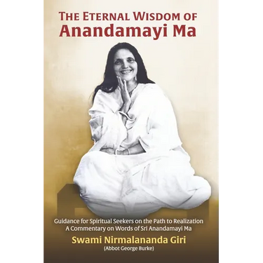 The Eternal Wisdom of Anandamayi Ma: Guidance for Spiritual Seekers on the Path to Realization-A Commentary on Words of Sri Anandamayi Ma