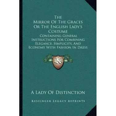 The Mirror of the Graces or the English Lady's Costume: Containing General Instructions for Combining Elegance, Simplicity, and Economy with Fashion i
