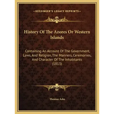 History Of The Azores Or Western Islands: Containing An Account Of The Government, Laws, And Religion, The Manners, Ceremonies, And Character Of The I