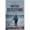 Metal Detecting: The Ultimate Guide to Metal Detecting (Learning to Use Metal Detector to Unearth All Sorts of Interesting)