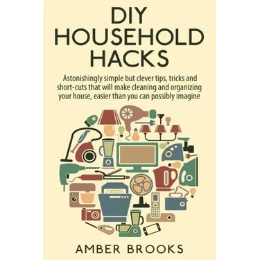 DIY Household Hacks: Astonishingly simple but clever tips, tricks and shortcuts that will make cleaning and organizing your house easier th