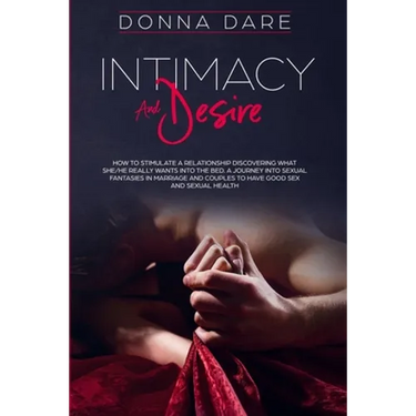 Intimacy and Desire: How to Stimulate a Relationship Discovering What She/He Really Wants Into the Bed. A Journey Into Sexual Fantasies in