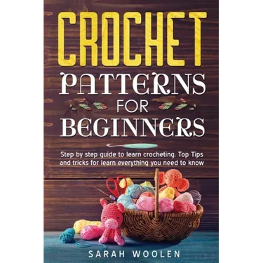 Crochet Patterns for Beginners: Step by Step Guide to Learn Crocheting. Top Tips and Tricks for Learn Everything You Need to Know