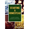 Starting a Homestead: A Guide to Finding Property and Moving Toward Self-Sufficiency