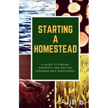 Starting a Homestead: A Guide to Finding Property and Moving Toward Self-Sufficiency