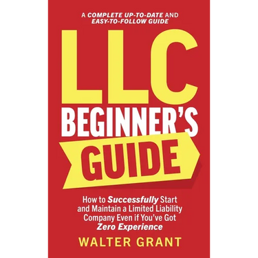 LLC Beginner's Guide: How to Successfully Start and Maintain a Limited Liability Company Even if You've Got Zero Experience (A Complete Up-to-Date & E