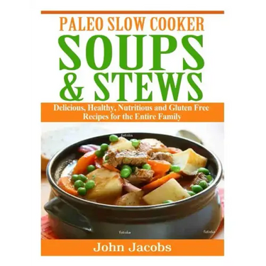 Paleo Slow Cooker Soups & Stews: Delicious, Healthy, Nutritious and Gluten Free Recipes for the Entire Family