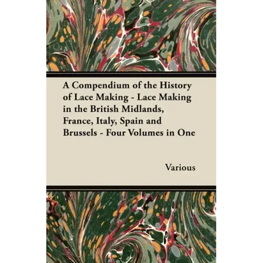 A Compendium of the History of Lace Making - Lace Making in the British Midlands, France, Italy, Spain and Brussels - Four Volumes in One