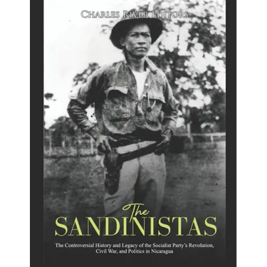 The Sandinistas: The Controversial History and Legacy of the Socialist Party's Revolution, Civil War, and Politics in Nicaragua