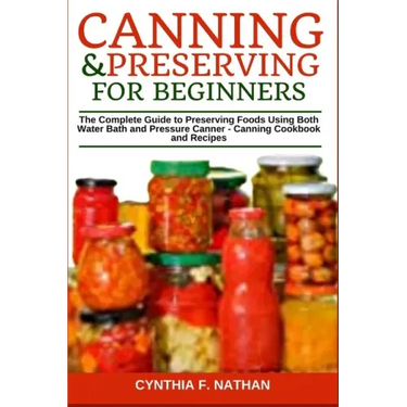 Canning and Preserving for Beginners: The Complete Guide to Preserving Foods Using Both Water Bath and Pressure Canner - Canning Cookbook and Recipes