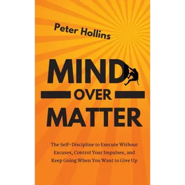Mind Over Matter: The Self-Discipline to Execute Without Excuses, Control Your Impulses, and Keep Going When You Want to Give Up