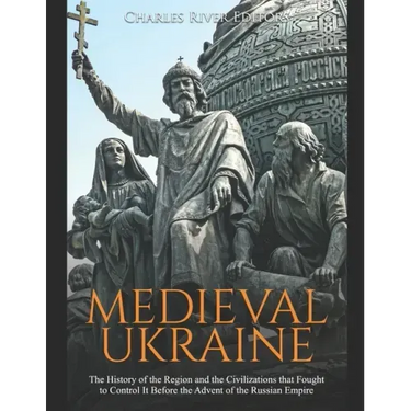 Medieval Ukraine: The History of the Region and the Civilizations that Fought to Control It Before the Advent of the Russian Empire
