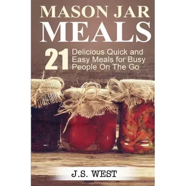 Mason Jars: Mason Jar Meals: 21 Delicious Quick and Easy Meals for Busy People On The Go