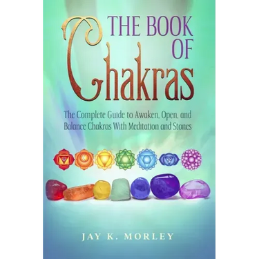The Book Of Chakras: The Complete Guide To Awaken, Open And Balance The Chakras For Complete Self-Healing With Meditation And Stones