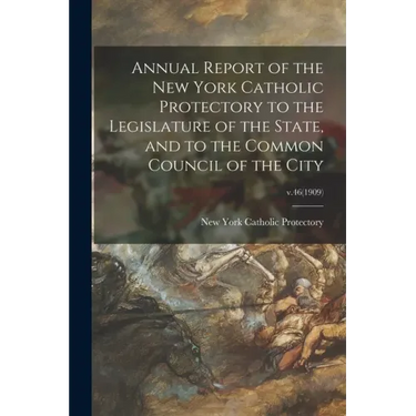 Annual Report of the New York Catholic Protectory to the Legislature of the State, and to the Common Council of the City; v.46(1909)