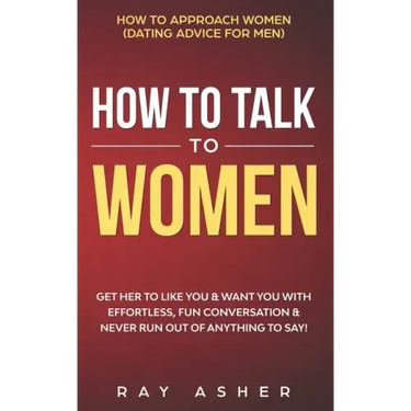 How to Talk to Women: Get Her to Like You & Want You With Effortless, Fun Conversation & Never Run Out of Anything to Say! How to Approach W