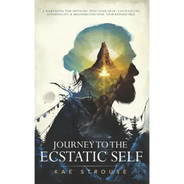 Journey to the Ecstatic Self: A Workbook for Settling into your Skin, Cultivating Authenticity, and Reconnecting with your Radiant Self
