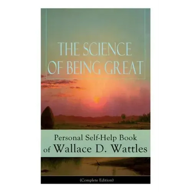 The Science of Being Great: Personal Self-Help Book of Wallace D. Wattles (Complete Edition): From One of the New Thought Pioneers, Author of the Scie