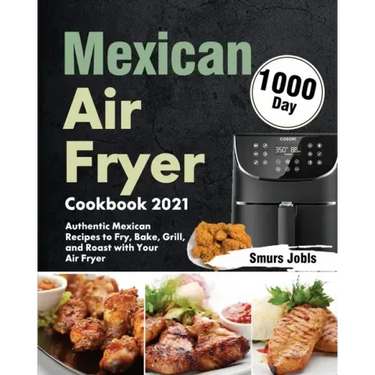 Mexican Air Fryer Cookbook 2021: 1000-Day Authentic Mexican Recipes to Fry, Bake, Grill, and Roast with Your Air Fryer
