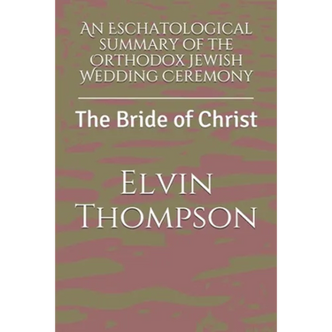 An Eschatological summary of the Orthodox Jewish Wedding Ceremony: The Bride of Christ