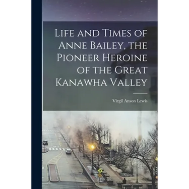 Life and Times of Anne Bailey, the Pioneer Heroine of the Great Kanawha Valley