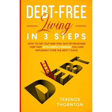 Debt-Free Living In 3 Steps: How to Get Out and Stay Out of Crushing Debt Fast With Simple Changes You Can Implement Over the Next 7 Days