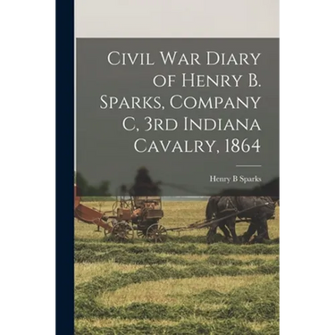 Civil War Diary of Henry B. Sparks, Company C, 3rd Indiana Cavalry, 1864