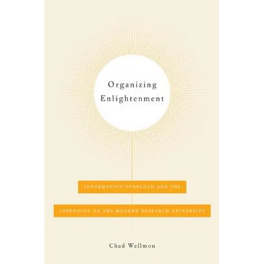 Organizing Enlightenment: Information Overload and the Invention of the Modern Research University