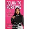 Felon to Fortune: The Billionaire Barbie Blueprint: How I Turned Trauma into Triumph and Hustle into a Financial Empire