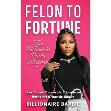 Felon to Fortune: The Billionaire Barbie Blueprint: How I Turned Trauma into Triumph and Hustle into a Financial Empire