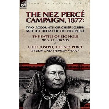 The Nez Perce Campaign, 1877: Two Accounts of Chief Joseph and the Defeat of the Nez Perce---The Battle of Big Hole & Chief Joseph, the Nez Perce