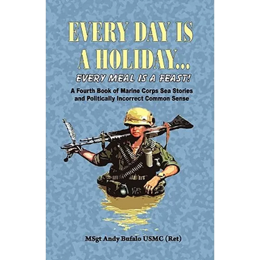 EVERY DAY IS A HOLIDAY... Every Meal is a Feast! - A Fourth Book of Marine Corps Sea Stories and Politically Incorrect Common Sense