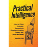 Practical Intelligence: How to Think Critically, Deconstruct Situations, Analyze Deeply, and Never Be Fooled