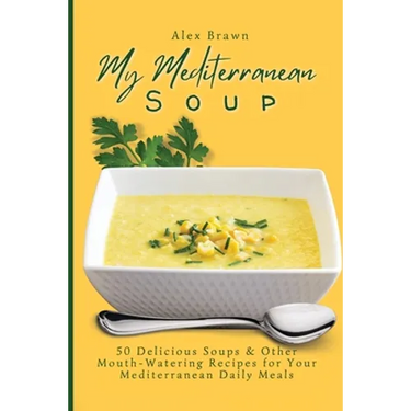 My Mediterranean Soup: 50 Delicious Soups & Other Mouth-Watering Recipes for Your Mediterranean Daily Meals