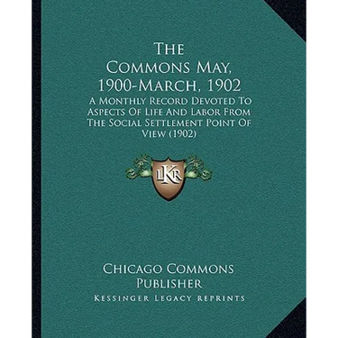 The Commons May, 1900-March, 1902: A Monthly Record Devoted To Aspects Of Life And Labor From The Social Settlement Point Of View (1902)