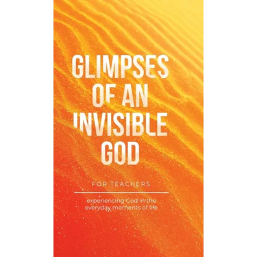 Glimpses of an Invisible God for Teachers: Experiencing God in the Everyday Moments of Life