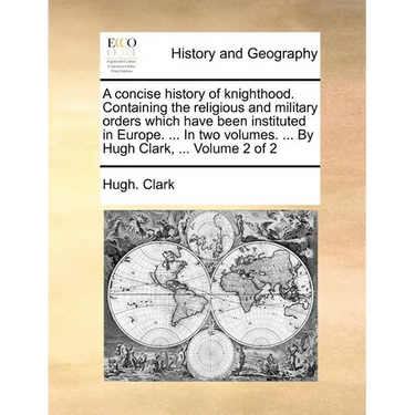 A Concise History of Knighthood. Containing the Religious and Military Orders Which Have Been Instituted in Europe. ... in Two Volumes. ... by Hugh Cl