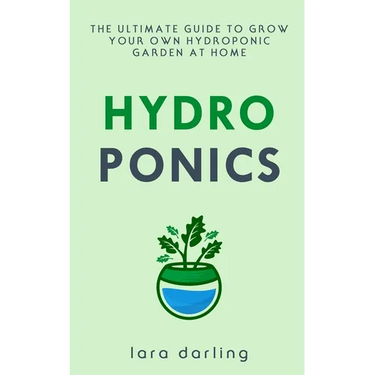 Hydroponics: The Ultimate Guide to Grow your own Hydroponic Garden at Home: Fruit, Vegetable, Herbs.