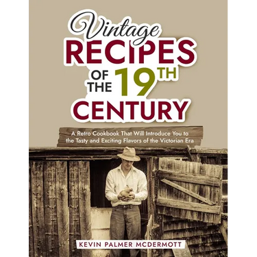 Vintage Recipes of the 19th Century: A Retro Cookbook That Will Introduce You to the Tasty and Exciting Flavors of the Victorian Era