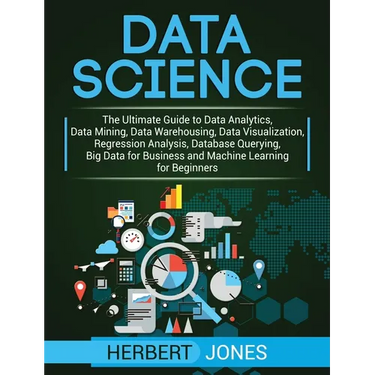 Data Science: The Ultimate Guide to Data Analytics, Data Mining, Data Warehousing, Data Visualization, Regression Analysis, Database Querying, Big Dat