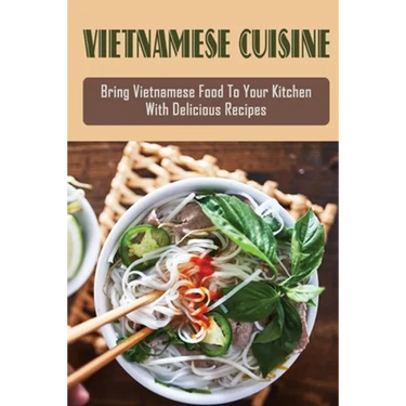 Vietnamese Cuisine: Bring Vietnamese Food To Your Kitchen With Delicious Recipes: Family Meals With Vietnamese Recipes